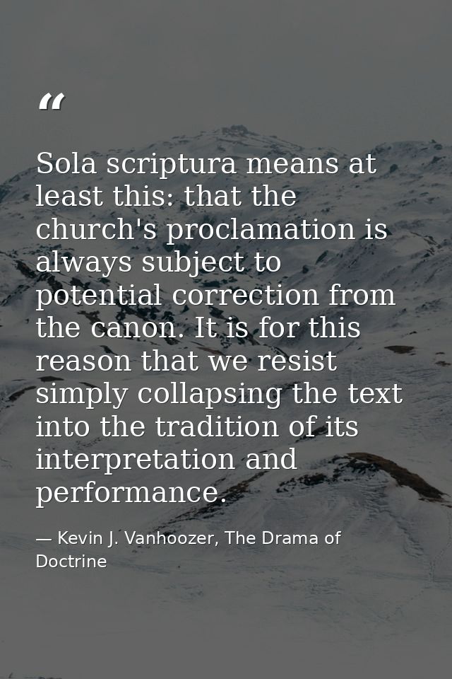 Sola scriptura means at least this: that the church's proclamation is always subject to potential correction from the ca — Kevin J. Vanhoozer, The Drama of Doctrine