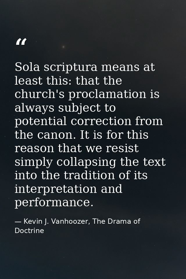 Sola scriptura means at least this: that the church's proclamation is always subject to potential correction from the ca — Kevin J. Vanhoozer, The Drama of Doctrine