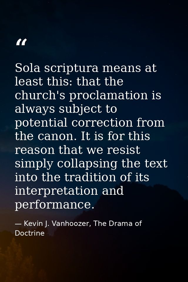 Sola scriptura means at least this: that the church's proclamation is always subject to potential correction from the ca — Kevin J. Vanhoozer, The Drama of Doctrine