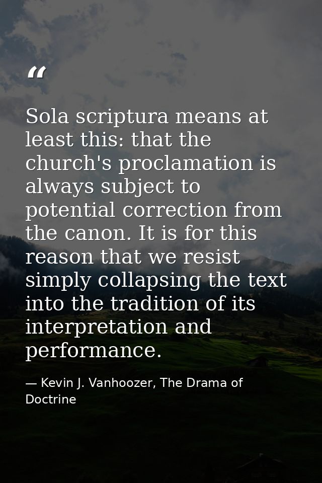 Sola scriptura means at least this: that the church's proclamation is always subject to potential correction from the ca — Kevin J. Vanhoozer, The Drama of Doctrine