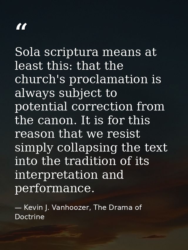 Sola scriptura means at least this: that the church's proclamation is always subject to potential correction from the ca — Kevin J. Vanhoozer, The Drama of Doctrine