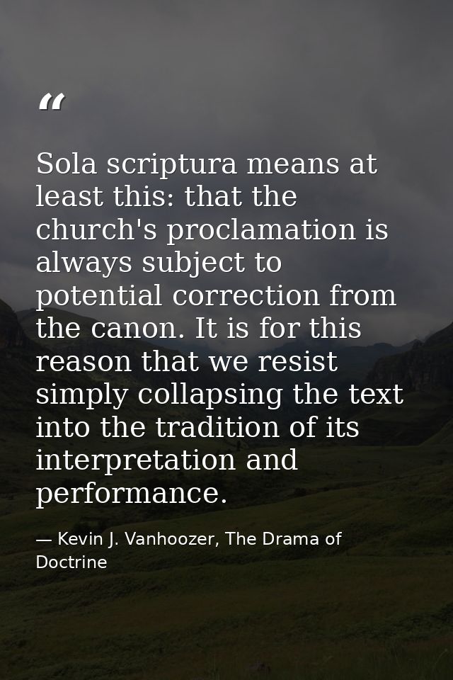 Sola scriptura means at least this: that the church's proclamation is always subject to potential correction from the ca — Kevin J. Vanhoozer, The Drama of Doctrine