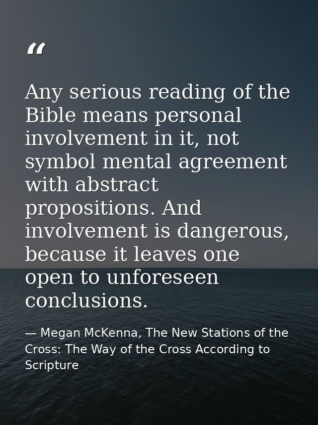 Any serious reading of the Bible means personal involvement in it, not symbol mental agreement with abstract proposition — Megan McKenna, The New Stations of the Cross: The Way of the Cross According to Scripture