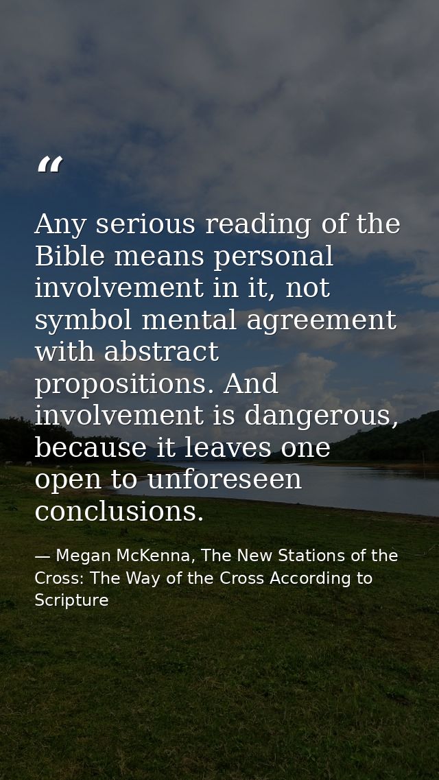 Any serious reading of the Bible means personal involvement in it, not symbol mental agreement with abstract proposition — Megan McKenna, The New Stations of the Cross: The Way of the Cross According to Scripture