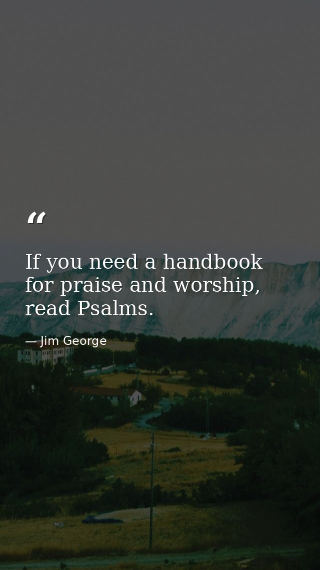 If you need a handbook for praise and worship, read Psalms. — Jim George