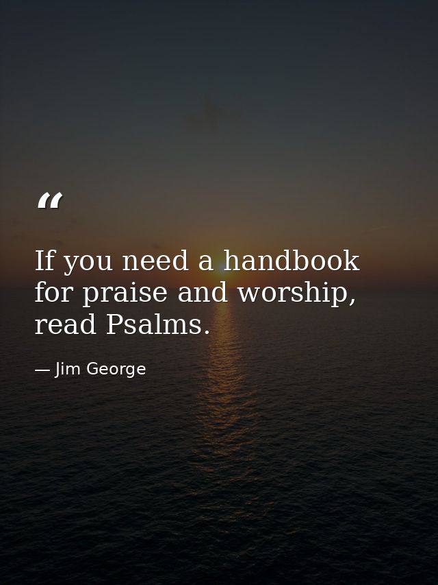 If you need a handbook for praise and worship, read Psalms. — Jim George