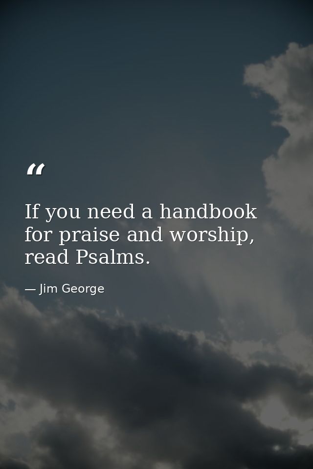 If you need a handbook for praise and worship, read Psalms. — Jim George