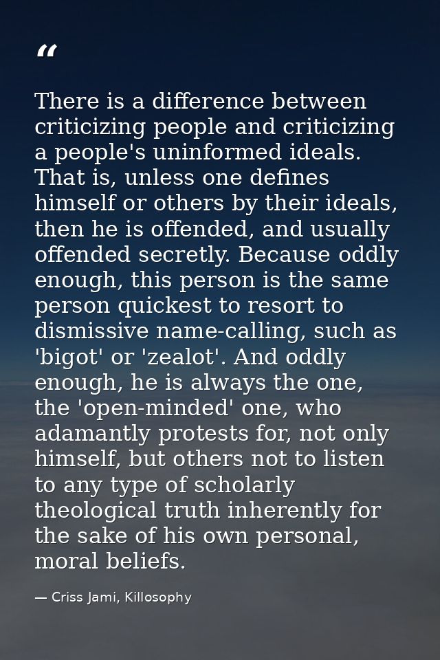There is a difference between criticizing people and criticizing a people's uninformed ideals. That is, unless one defin — Criss Jami, Killosophy