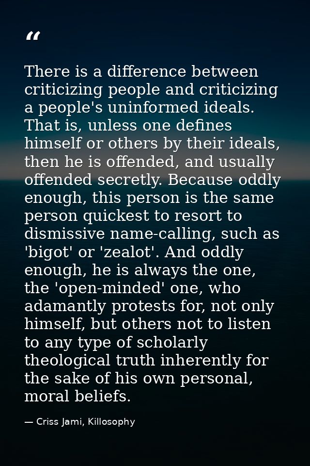 There is a difference between criticizing people and criticizing a people's uninformed ideals. That is, unless one defin — Criss Jami, Killosophy