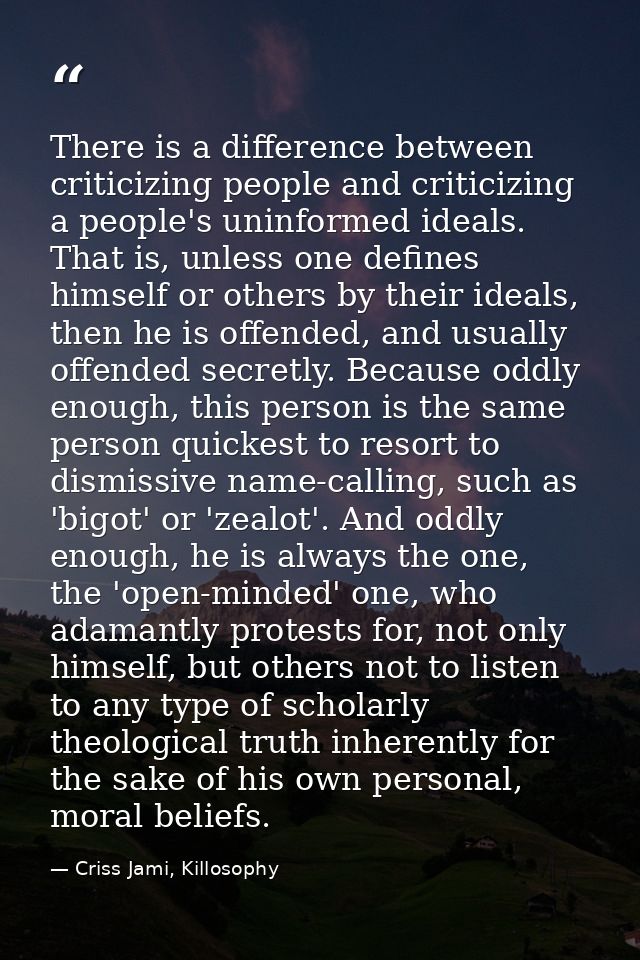 There is a difference between criticizing people and criticizing a people's uninformed ideals. That is, unless one defin — Criss Jami, Killosophy