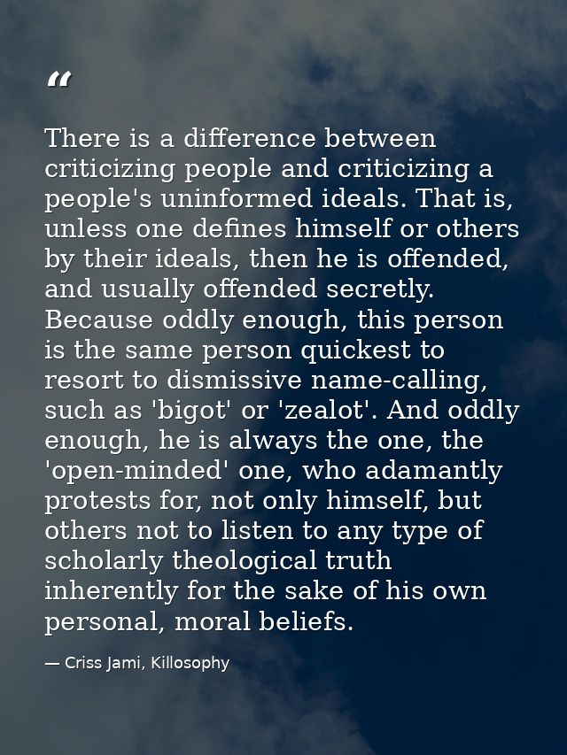 There is a difference between criticizing people and criticizing a people's uninformed ideals. That is, unless one defin — Criss Jami, Killosophy