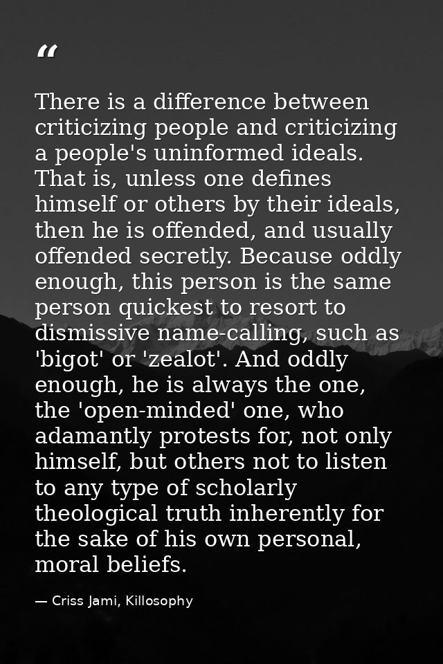 There is a difference between criticizing people and criticizing a people's uninformed ideals. That is, unless one defin — Criss Jami, Killosophy