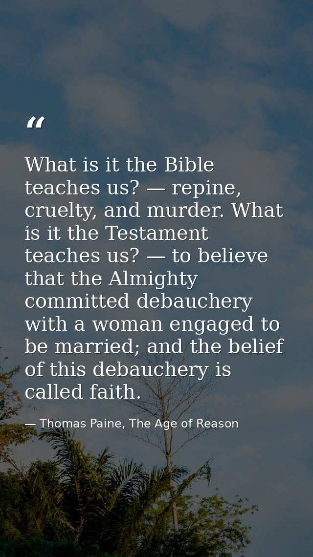 What is it the Bible teaches us? — repine, cruelty, and murder. What is it the Testament teaches us? — to believe that t — Thomas Paine, The Age of Reason