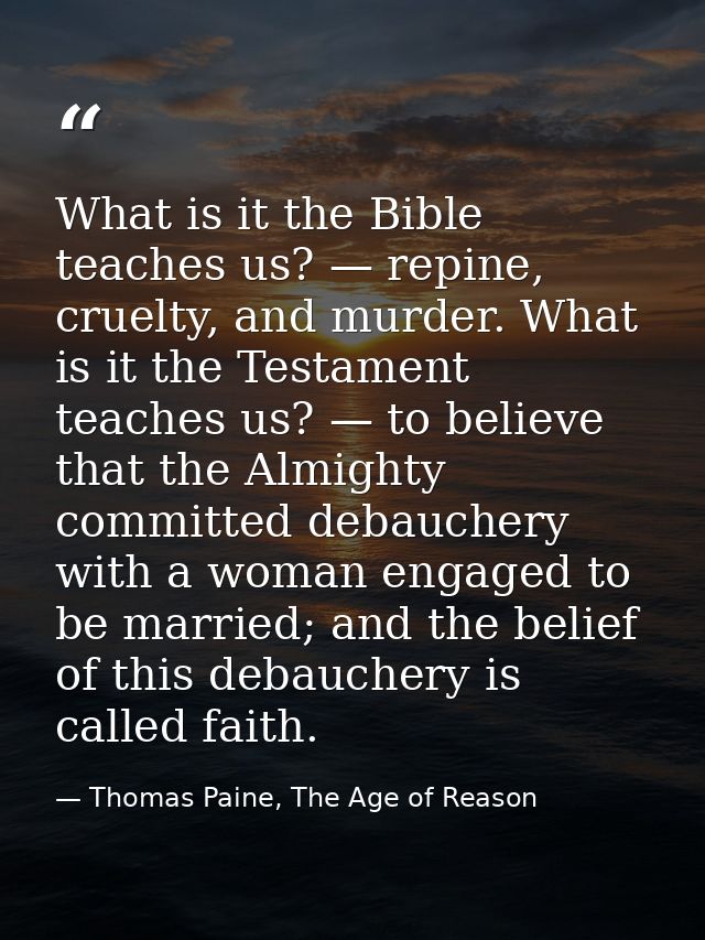 What is it the Bible teaches us? — repine, cruelty, and murder. What is it the Testament teaches us? — to believe that t — Thomas Paine, The Age of Reason