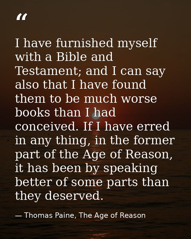 I have furnished myself with a Bible and Testament; and I can say also that I have found them to be much worse books tha — Thomas Paine, The Age of Reason