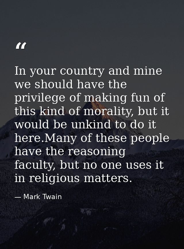 In your country and mine we should have the privilege of making fun of this kind of morality, but it would be unkind to  — Mark Twain