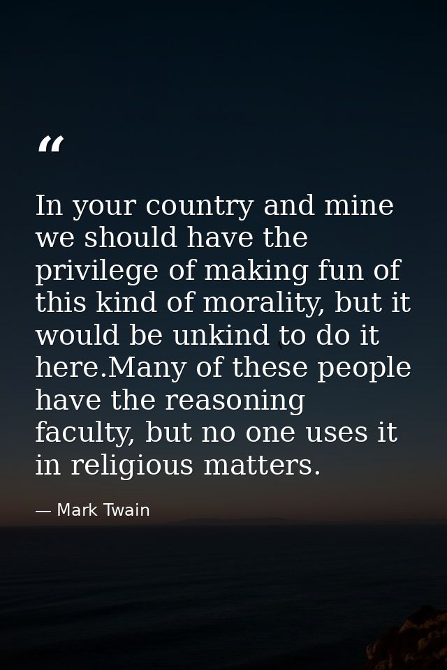 In your country and mine we should have the privilege of making fun of this kind of morality, but it would be unkind to  — Mark Twain