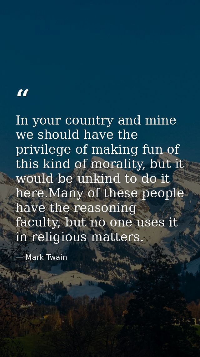 In your country and mine we should have the privilege of making fun of this kind of morality, but it would be unkind to  — Mark Twain