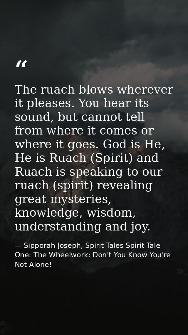 The ruach blows wherever it pleases. You hear its sound, but cannot tell from where it comes or where it goes. God is He — Sipporah Joseph, Spirit Tales Spirit Tale One: The Wheelwork: Don't You Know You're Not Alone!