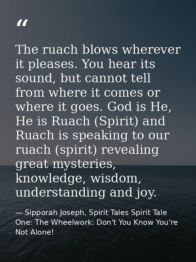 The ruach blows wherever it pleases. You hear its sound, but cannot tell from where it comes or where it goes. God is He — Sipporah Joseph, Spirit Tales Spirit Tale One: The Wheelwork: Don't You Know You're Not Alone!