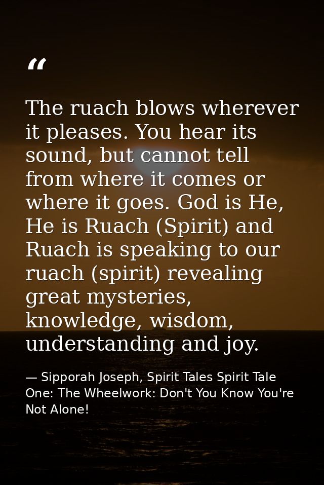 The ruach blows wherever it pleases. You hear its sound, but cannot tell from where it comes or where it goes. God is He — Sipporah Joseph, Spirit Tales Spirit Tale One: The Wheelwork: Don't You Know You're Not Alone!