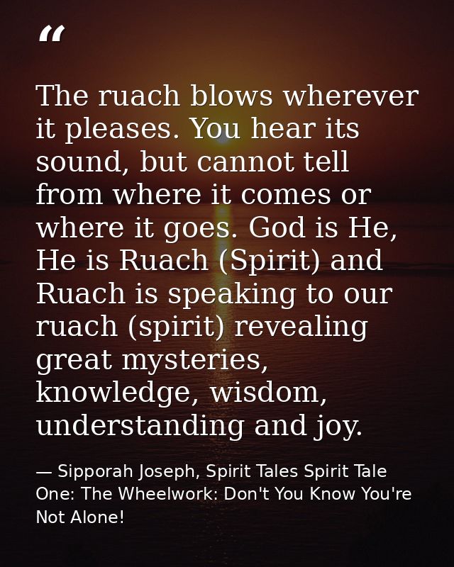 The ruach blows wherever it pleases. You hear its sound, but cannot tell from where it comes or where it goes. God is He — Sipporah Joseph, Spirit Tales Spirit Tale One: The Wheelwork: Don't You Know You're Not Alone!
