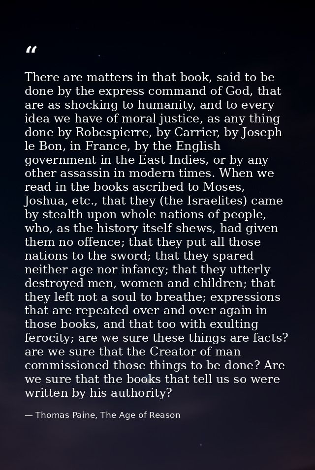 There are matters in that book, said to be done by the express command of God, that are as shocking to humanity, and to  — Thomas Paine, The Age of Reason