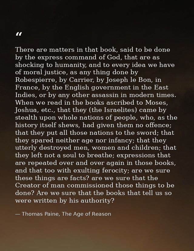 There are matters in that book, said to be done by the express command of God, that are as shocking to humanity, and to  — Thomas Paine, The Age of Reason