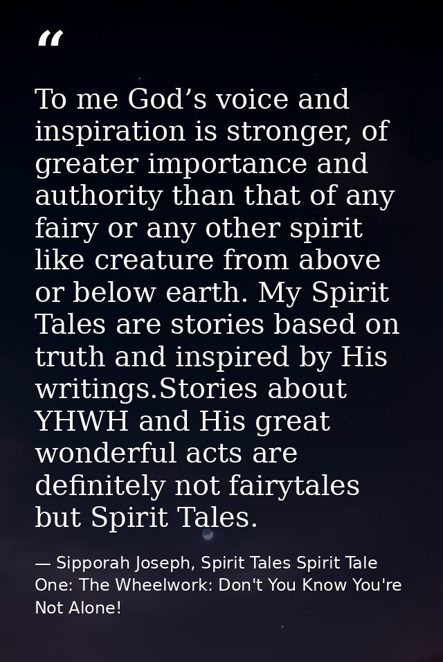 To me God’s voice and inspiration is stronger, of greater importance and authority than that of any fairy or any other s — Sipporah Joseph, Spirit Tales Spirit Tale One: The Wheelwork: Don't You Know You're Not Alone!
