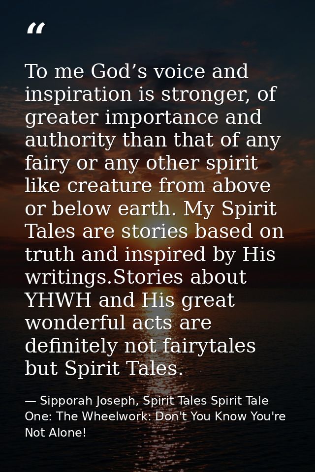 To me God’s voice and inspiration is stronger, of greater importance and authority than that of any fairy or any other s — Sipporah Joseph, Spirit Tales Spirit Tale One: The Wheelwork: Don't You Know You're Not Alone!