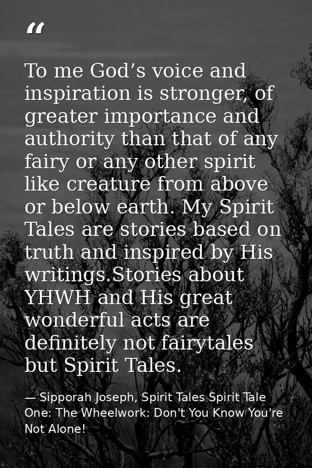 To me God’s voice and inspiration is stronger, of greater importance and authority than that of any fairy or any other s — Sipporah Joseph, Spirit Tales Spirit Tale One: The Wheelwork: Don't You Know You're Not Alone!