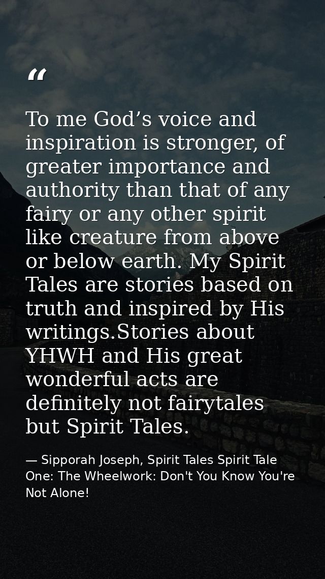 To me God’s voice and inspiration is stronger, of greater importance and authority than that of any fairy or any other s — Sipporah Joseph, Spirit Tales Spirit Tale One: The Wheelwork: Don't You Know You're Not Alone!
