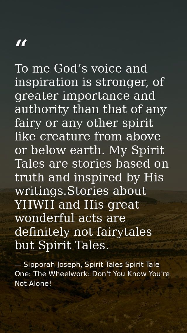 To me God’s voice and inspiration is stronger, of greater importance and authority than that of any fairy or any other s — Sipporah Joseph, Spirit Tales Spirit Tale One: The Wheelwork: Don't You Know You're Not Alone!