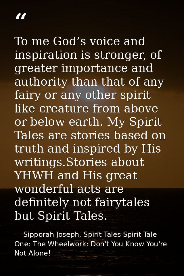 To me God’s voice and inspiration is stronger, of greater importance and authority than that of any fairy or any other s — Sipporah Joseph, Spirit Tales Spirit Tale One: The Wheelwork: Don't You Know You're Not Alone!