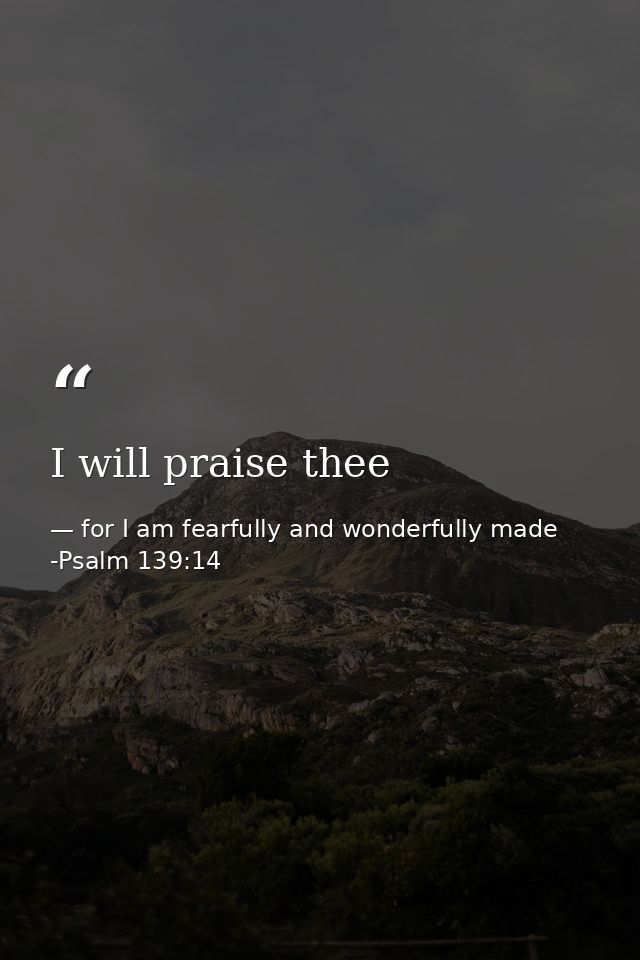 I will praise thee — for I am fearfully and wonderfully made -Psalm 139:14