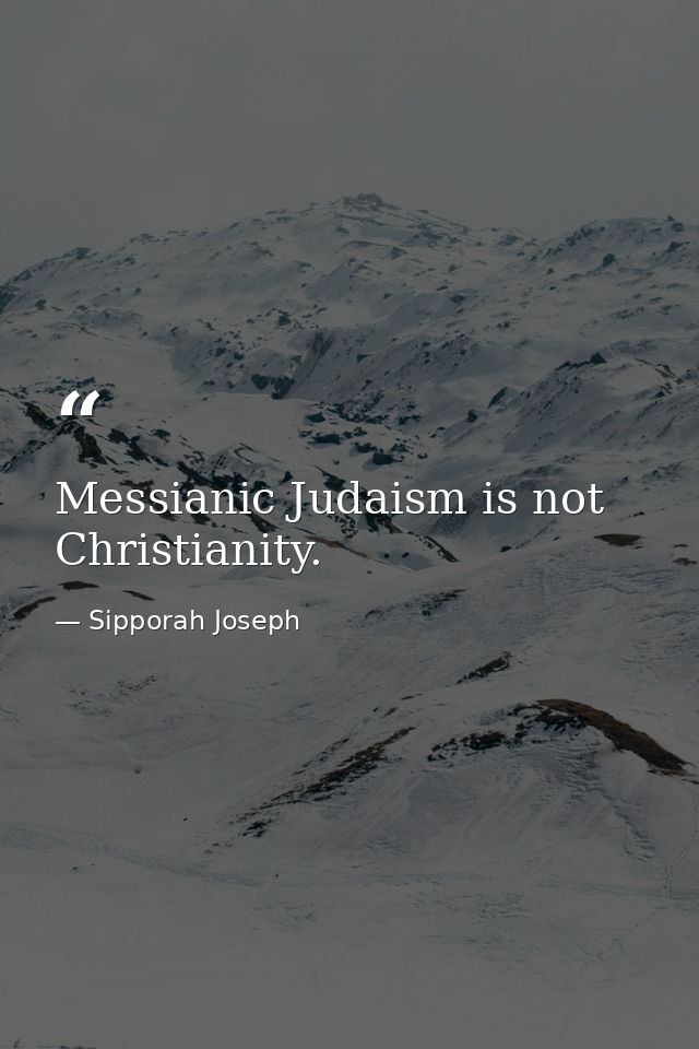 Messianic Judaism is not Christianity. — Sipporah Joseph