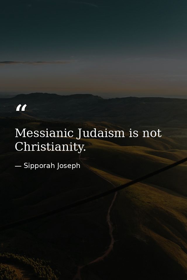 Messianic Judaism is not Christianity. — Sipporah Joseph