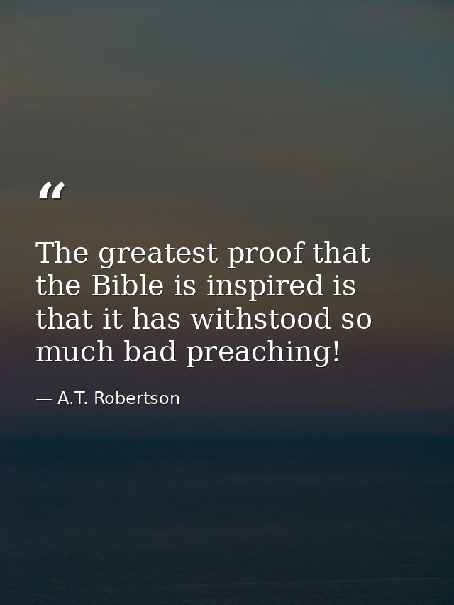 The greatest proof that the Bible is inspired is that it has withstood so much bad preaching! — A.T. Robertson