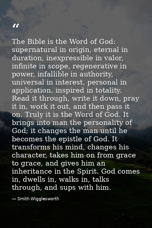 The Bible is the Word of God: supernatural in origin, eternal in duration, inexpressible in valor, infinite in scope, re — Smith Wigglesworth