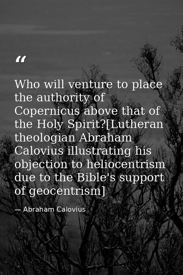 Who will venture to place the authority of Copernicus above that of the Holy Spirit?[Lutheran theologian Abraham Caloviu — Abraham Calovius