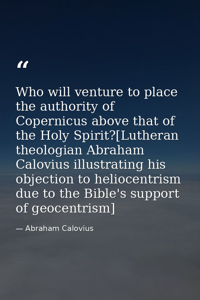 Who will venture to place the authority of Copernicus above that of the Holy Spirit?[Lutheran theologian Abraham Caloviu — Abraham Calovius