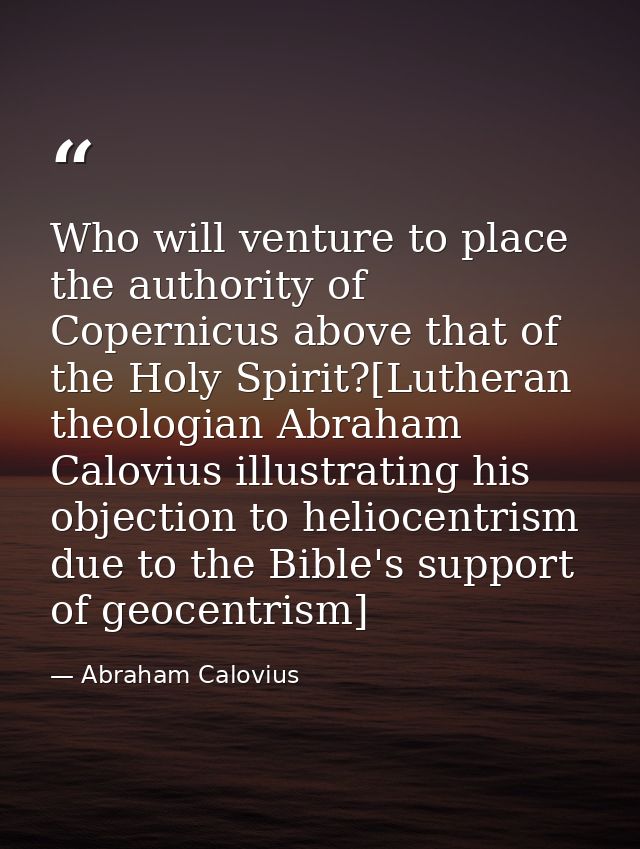 Who will venture to place the authority of Copernicus above that of the Holy Spirit?[Lutheran theologian Abraham Caloviu — Abraham Calovius