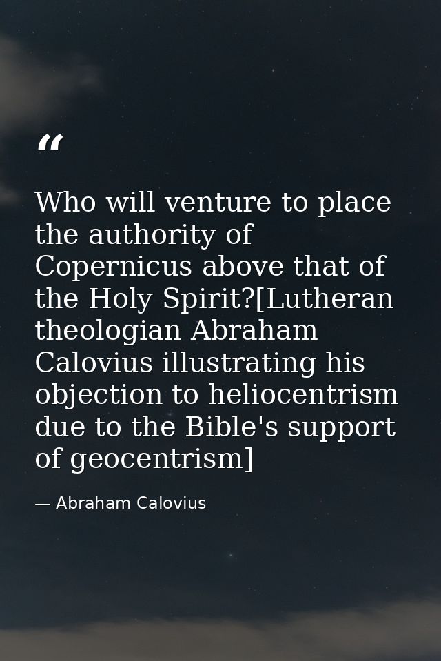 Who will venture to place the authority of Copernicus above that of the Holy Spirit?[Lutheran theologian Abraham Caloviu — Abraham Calovius