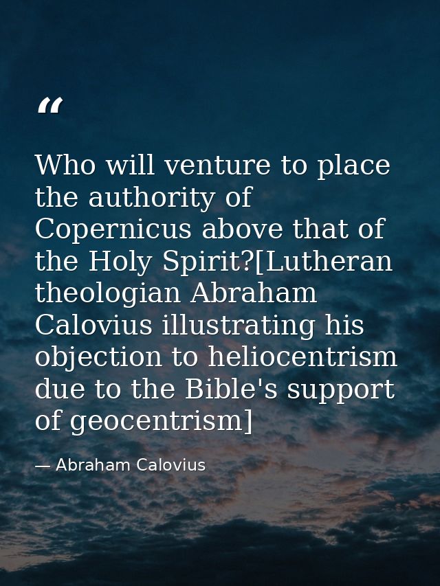 Who will venture to place the authority of Copernicus above that of the Holy Spirit?[Lutheran theologian Abraham Caloviu — Abraham Calovius