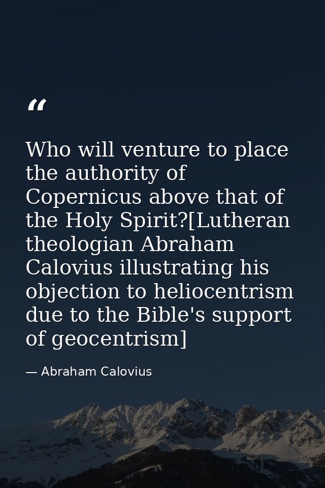 Who will venture to place the authority of Copernicus above that of the Holy Spirit?[Lutheran theologian Abraham Caloviu — Abraham Calovius