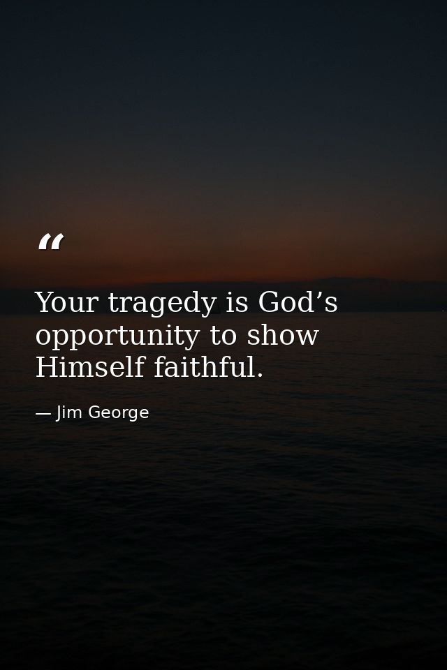 Your tragedy is God’s opportunity to show Himself faithful. — Jim George