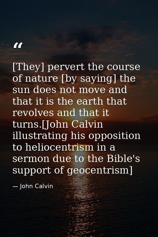 [They] pervert the course of nature [by saying] the sun does not move and that it is the earth that revolves and that it — John Calvin