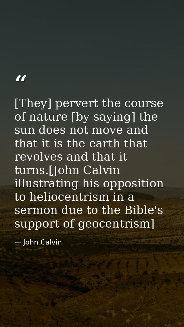 [They] pervert the course of nature [by saying] the sun does not move and that it is the earth that revolves and that it — John Calvin