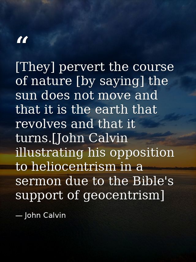 [They] pervert the course of nature [by saying] the sun does not move and that it is the earth that revolves and that it — John Calvin
