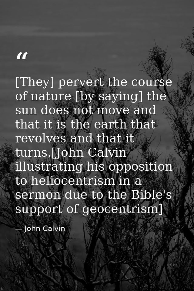 [They] pervert the course of nature [by saying] the sun does not move and that it is the earth that revolves and that it — John Calvin